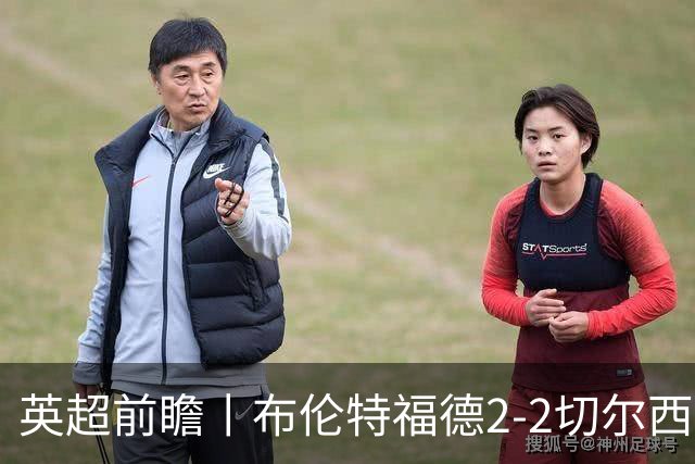 英超前瞻丨布伦特福德2-2切尔西：锋线猛将缺阵，龙哥战术遇难题